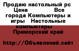 Продаю настольный рс › Цена ­ 175 000 - Все города Компьютеры и игры » Настольные компьютеры   . Приморский край